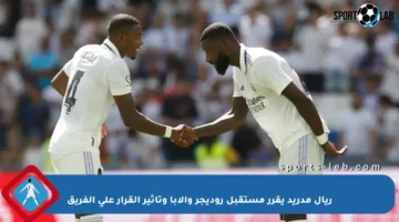 ريال مدريد يقرر مستقبل روديجر وألابا وتأثير القرار على الفريق
